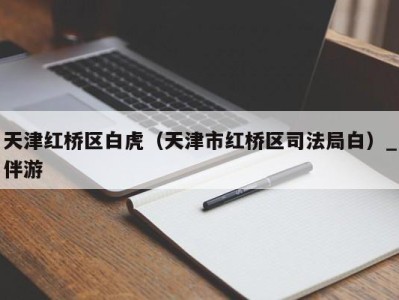 天津红桥区白虎（天津市红桥区司法局白）_伴游