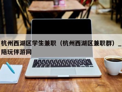 杭州西湖区学生兼职（杭州西湖区兼职群）_陪玩伴游网