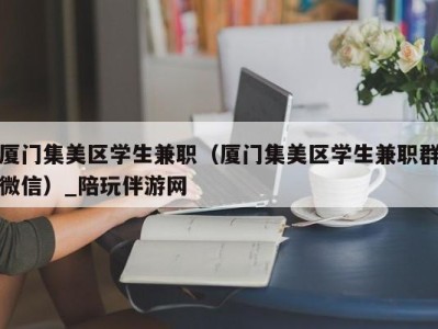 厦门集美区学生兼职（厦门集美区学生兼职群微信）_陪玩伴游网