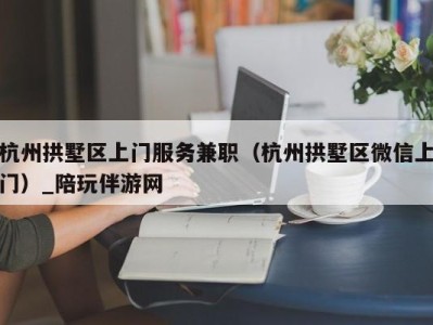 杭州拱墅区上门服务兼职（杭州拱墅区微信上门）_陪玩伴游网