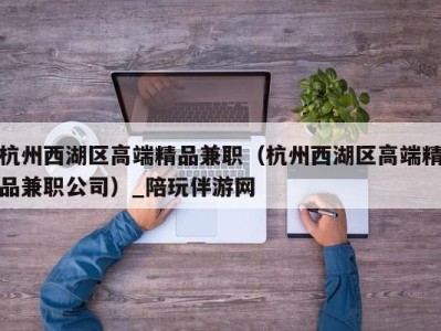 杭州西湖区高端精品兼职（杭州西湖区高端精品兼职公司）_陪玩伴游网