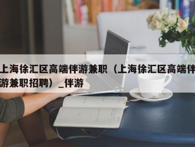 上海徐汇区高端伴游兼职（上海徐汇区高端伴游兼职招聘）_伴游