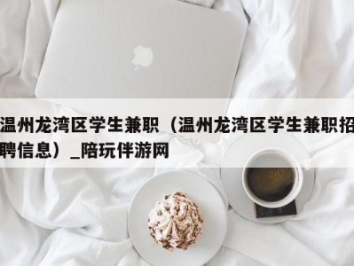 温州龙湾区学生兼职（温州龙湾区学生兼职招聘信息）_陪玩伴游网