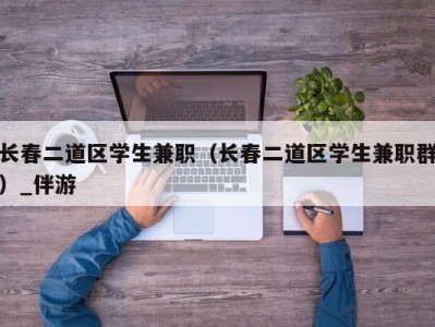 长春二道区学生兼职（长春二道区学生兼职群）_伴游