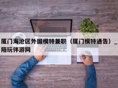 厦门海沧区外国模特兼职（厦门模特通告）_陪玩伴游网