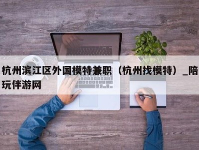 杭州滨江区外国模特兼职（杭州找模特）_陪玩伴游网