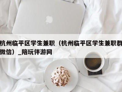 杭州临平区学生兼职（杭州临平区学生兼职群微信）_陪玩伴游网