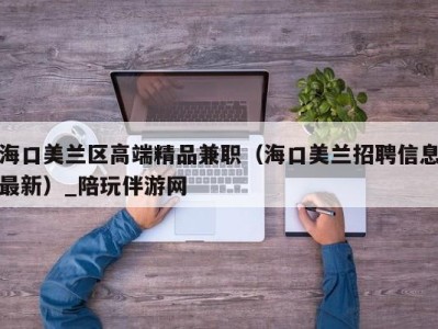 海口美兰区高端精品兼职（海口美兰招聘信息最新）_陪玩伴游网