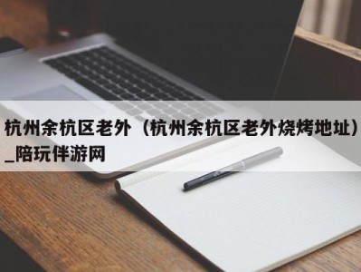 杭州余杭区老外（杭州余杭区老外烧烤地址）_陪玩伴游网