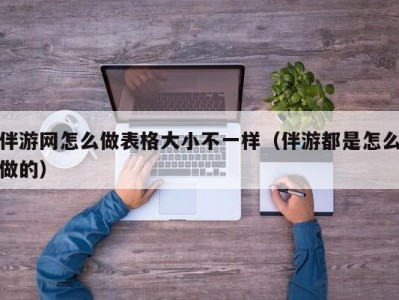 伴游网怎么做表格大小不一样（伴游都是怎么做的）