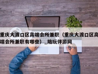 重庆大渡口区高端会所兼职（重庆大渡口区高端会所兼职有哪些）_陪玩伴游网