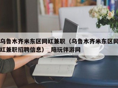 乌鲁木齐米东区网红兼职（乌鲁木齐米东区网红兼职招聘信息）_陪玩伴游网