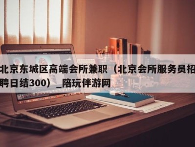 北京东城区高端会所兼职（北京会所服务员招聘日结300）_陪玩伴游网