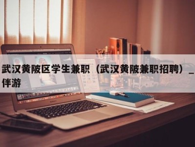 武汉黄陂区学生兼职（武汉黄陂兼职招聘）_伴游