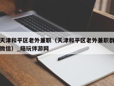 天津和平区老外兼职（天津和平区老外兼职群微信）_陪玩伴游网