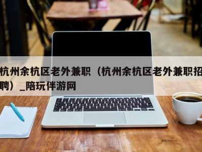 杭州余杭区老外兼职（杭州余杭区老外兼职招聘）_陪玩伴游网