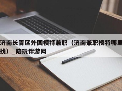 济南长青区外国模特兼职（济南兼职模特哪里找）_陪玩伴游网