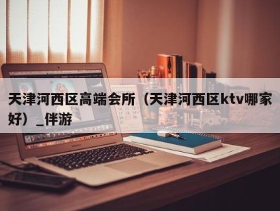 天津河西区高端会所（天津河西区ktv哪家好）_伴游