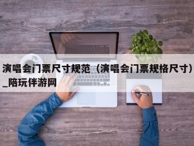 演唱会门票尺寸规范（演唱会门票规格尺寸）_陪玩伴游网