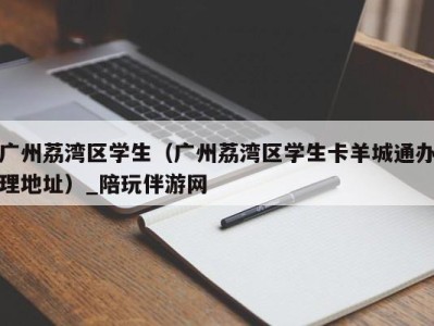 广州荔湾区学生（广州荔湾区学生卡羊城通办理地址）_陪玩伴游网