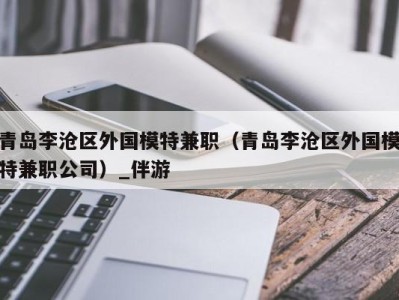 青岛李沧区外国模特兼职（青岛李沧区外国模特兼职公司）_伴游