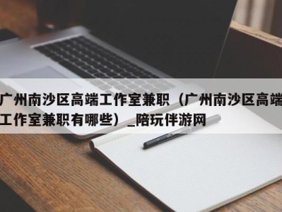 广州南沙区高端工作室兼职（广州南沙区高端工作室兼职有哪些）_陪玩伴游网