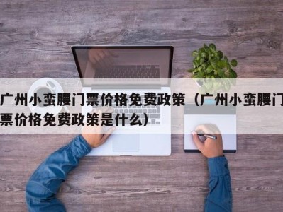 广州小蛮腰门票价格免费政策（广州小蛮腰门票价格免费政策是什么）