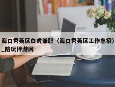 海口秀英区白虎兼职（海口秀英区工作急招）_陪玩伴游网