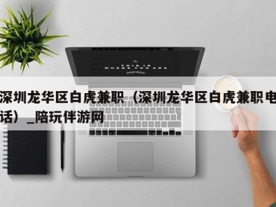 深圳龙华区白虎兼职(深圳龙华区白虎兼职电话)_陪玩伴游网