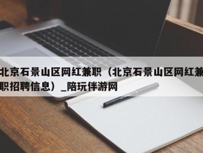 北京石景山区网红兼职（北京石景山区网红兼职招聘信息）_陪玩伴游网