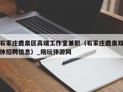 石家庄鹿泉区高端工作室兼职（石家庄鹿泉双休招聘信息）_陪玩伴游网