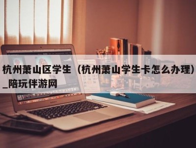 杭州萧山区学生（杭州萧山学生卡怎么办理）_陪玩伴游网