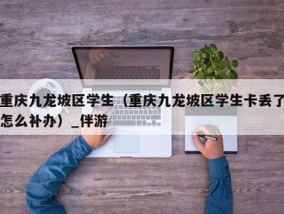 重庆九龙坡区学生（重庆九龙坡区学生卡丢了怎么补办）_伴游