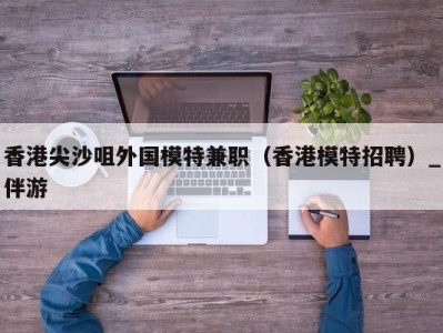 香港尖沙咀外国模特兼职（香港模特招聘）_伴游