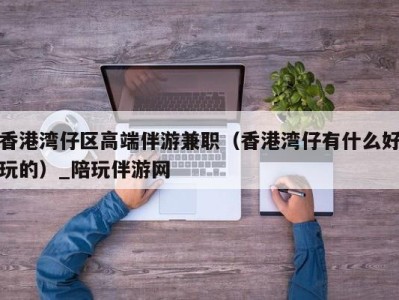 香港湾仔区高端伴游兼职（香港湾仔有什么好玩的）_陪玩伴游网