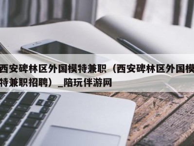 西安碑林区外国模特兼职（西安碑林区外国模特兼职招聘）_陪玩伴游网