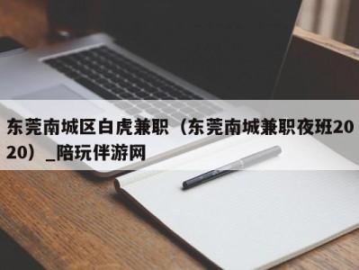 东莞南城区白虎兼职（东莞南城兼职夜班2020）_陪玩伴游网