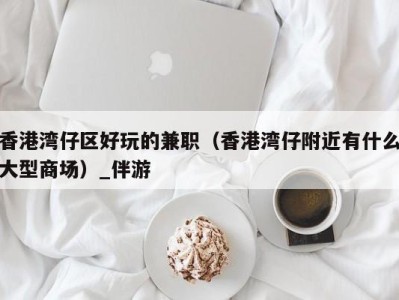 香港湾仔区好玩的兼职（香港湾仔附近有什么大型商场）_伴游