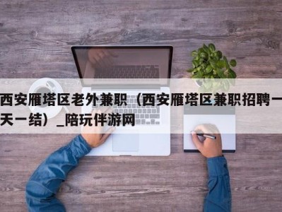 西安雁塔区老外兼职（西安雁塔区兼职招聘一天一结）_陪玩伴游网