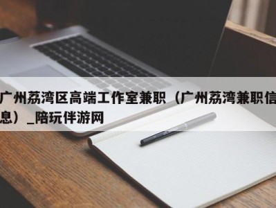 广州荔湾区高端工作室兼职（广州荔湾兼职信息）_陪玩伴游网